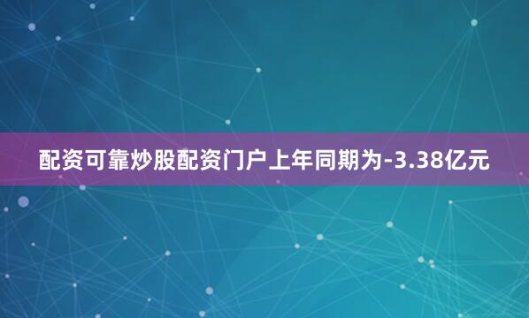 配资可靠炒股配资门户上年同期为-3.38亿元