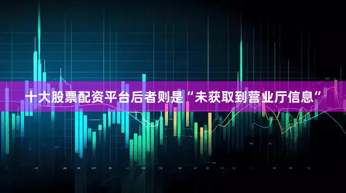 十大股票配资平台后者则是“未获取到营业厅信息”