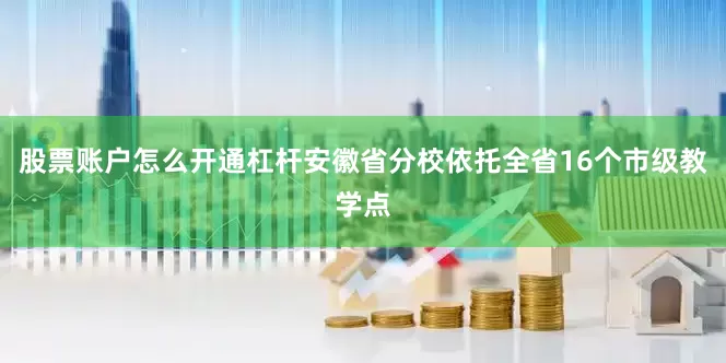 股票账户怎么开通杠杆安徽省分校依托全省16个市级教学点