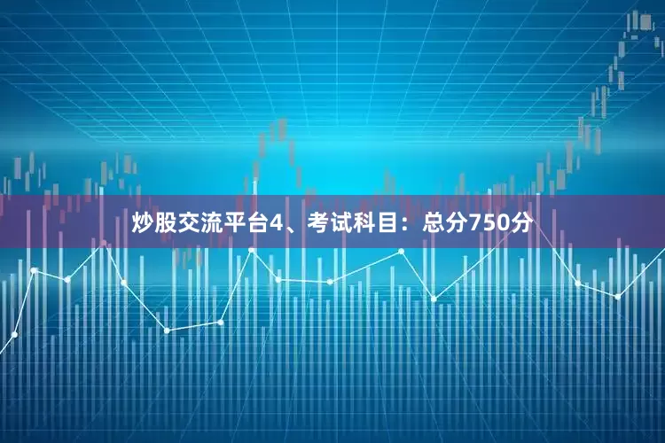 炒股交流平台4、考试科目：总分750分
