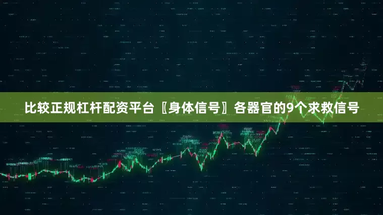 比较正规杠杆配资平台〖身体信号〗各器官的9个求救信号