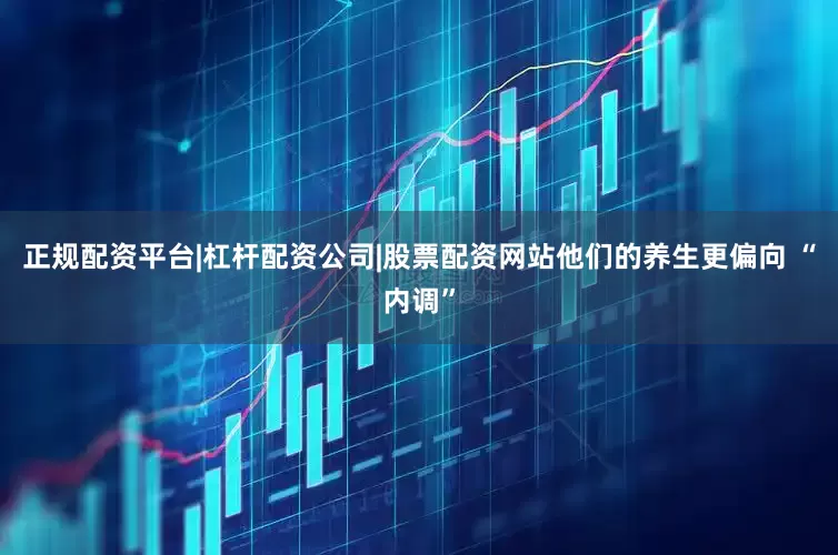 正规配资平台|杠杆配资公司|股票配资网站他们的养生更偏向 “内调”