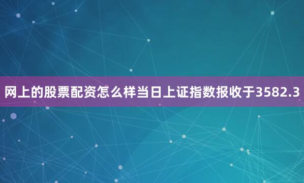 网上的股票配资怎么样当日上证指数报收于3582.3
