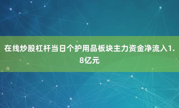 在线炒股杠杆当日个护用品板块主力资金净流入1.8亿元
