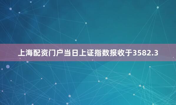 上海配资门户当日上证指数报收于3582.3