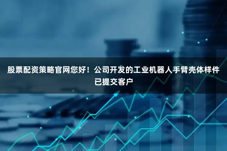 股票配资策略官网您好！公司开发的工业机器人手臂壳体样件已提交客户