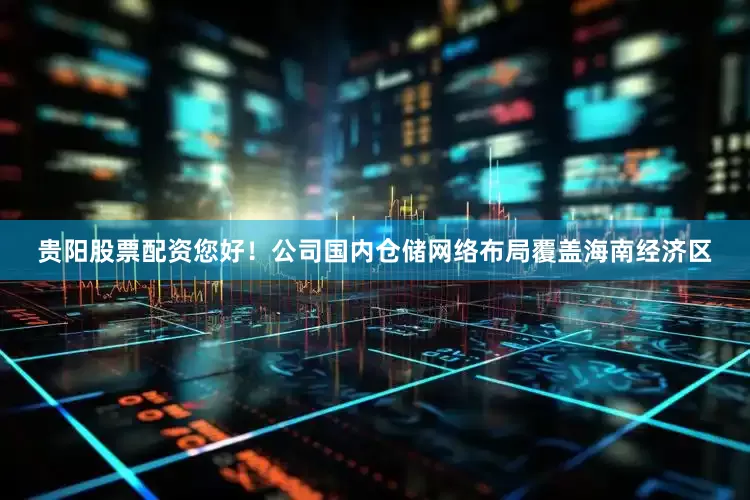 贵阳股票配资您好！公司国内仓储网络布局覆盖海南经济区
