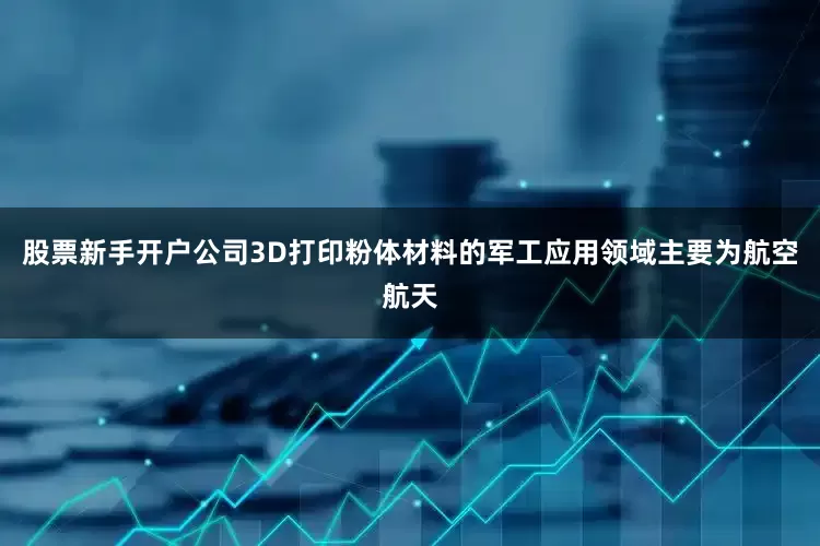 股票新手开户公司3D打印粉体材料的军工应用领域主要为航空航天