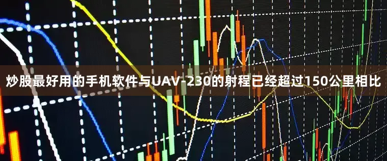 炒股最好用的手机软件与UAV-230的射程已经超过150公里相比