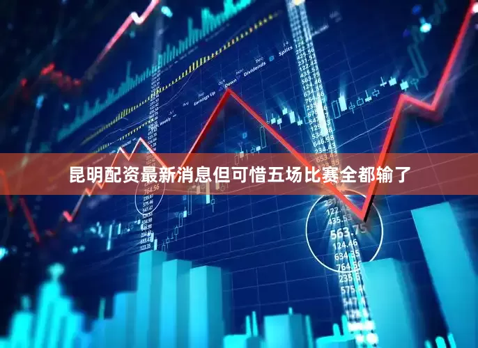 昆明配资最新消息但可惜五场比赛全都输了