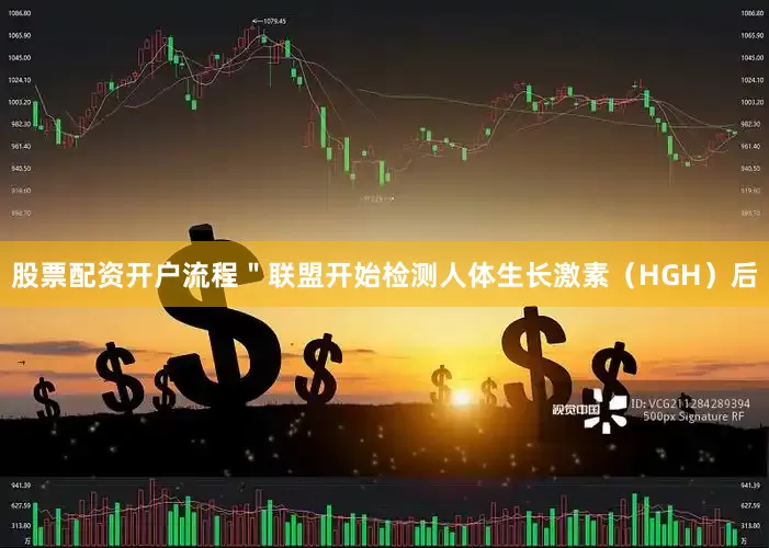 股票配资开户流程＂联盟开始检测人体生长激素（HGH）后