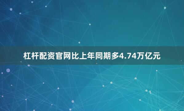 杠杆配资官网比上年同期多4.74万亿元