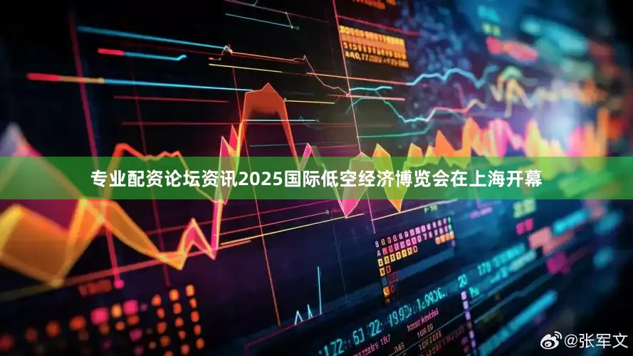 专业配资论坛资讯2025国际低空经济博览会在上海开幕