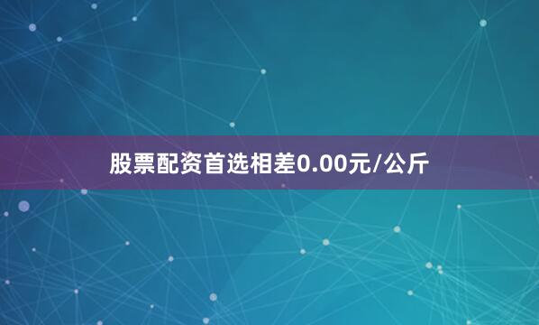 股票配资首选相差0.00元/公斤