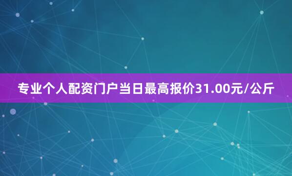 专业个人配资门户当日最高报价31.00元/公斤