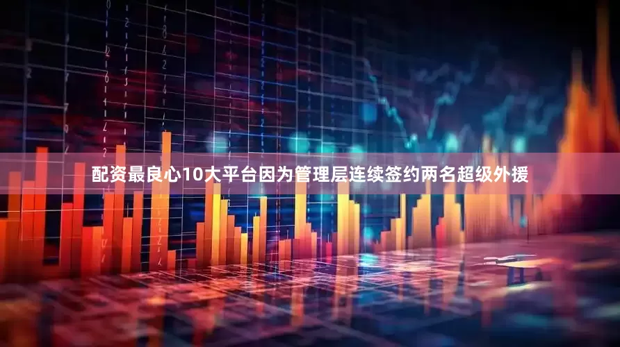 配资最良心10大平台因为管理层连续签约两名超级外援