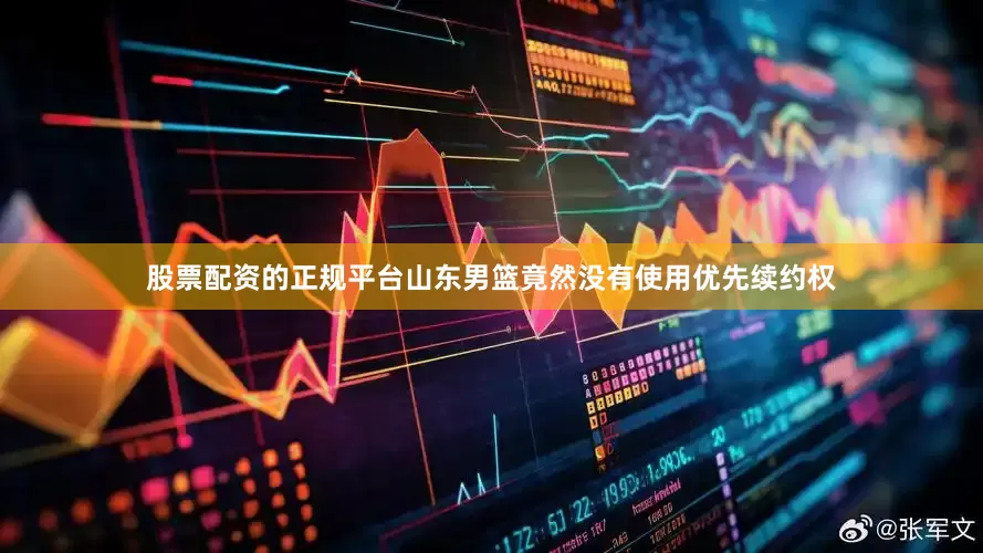 股票配资的正规平台山东男篮竟然没有使用优先续约权