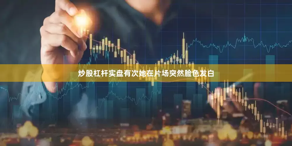 炒股杠杆实盘有次她在片场突然脸色发白