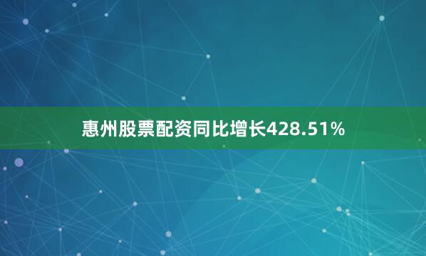 惠州股票配资同比增长428.51%