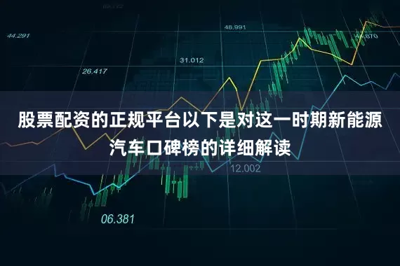 股票配资的正规平台以下是对这一时期新能源汽车口碑榜的详细解读