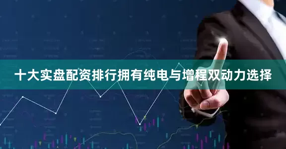 十大实盘配资排行拥有纯电与增程双动力选择