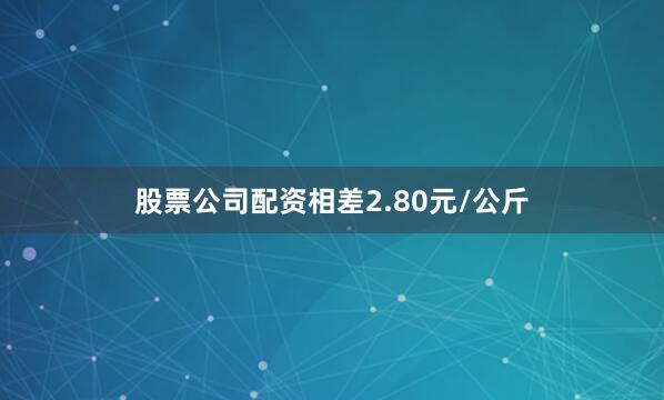 股票公司配资相差2.80元/公斤