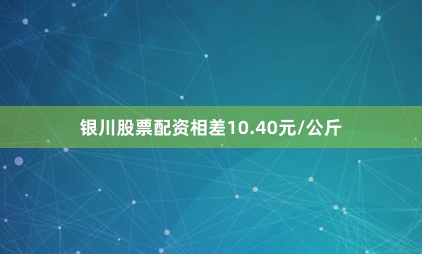 银川股票配资相差10.40元/公斤