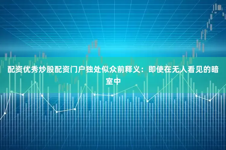 配资优秀炒股配资门户独处似众前释义：即使在无人看见的暗室中