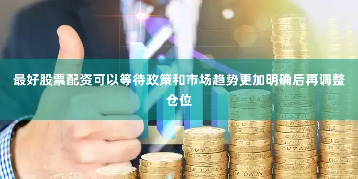 最好股票配资可以等待政策和市场趋势更加明确后再调整仓位