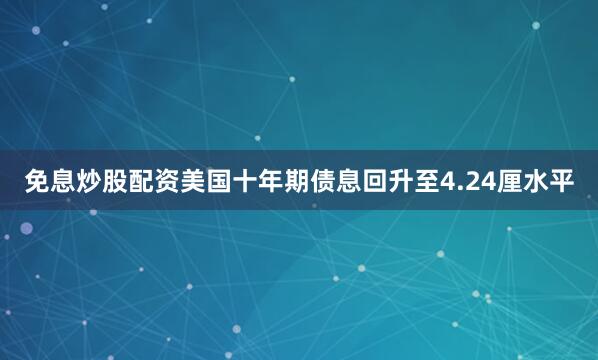 免息炒股配资美国十年期债息回升至4.24厘水平