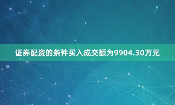 证券配资的条件买入成交额为9904.30万元