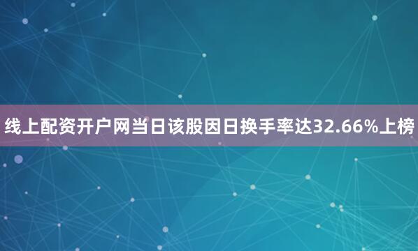 线上配资开户网当日该股因日换手率达32.66%上榜
