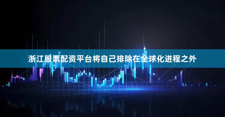 浙江股票配资平台将自己排除在全球化进程之外