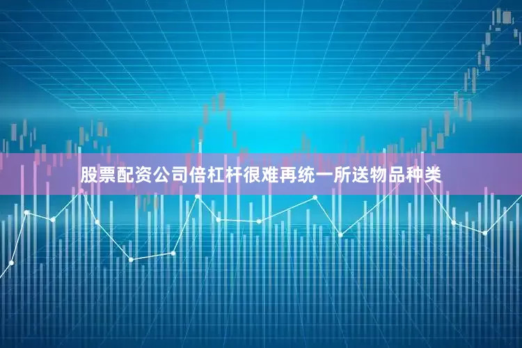 股票配资公司倍杠杆很难再统一所送物品种类
