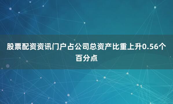 股票配资资讯门户占公司总资产比重上升0.56个百分点