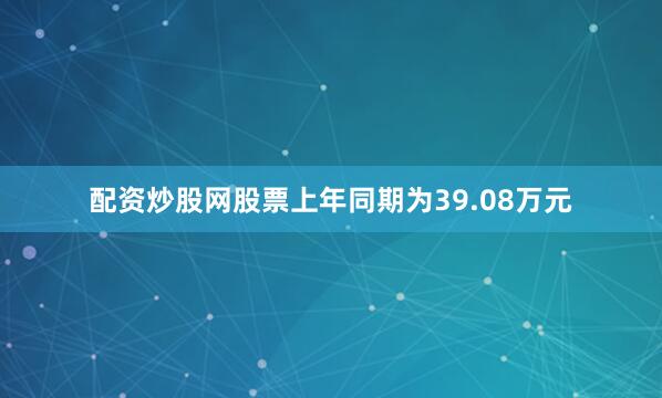配资炒股网股票上年同期为39.08万元