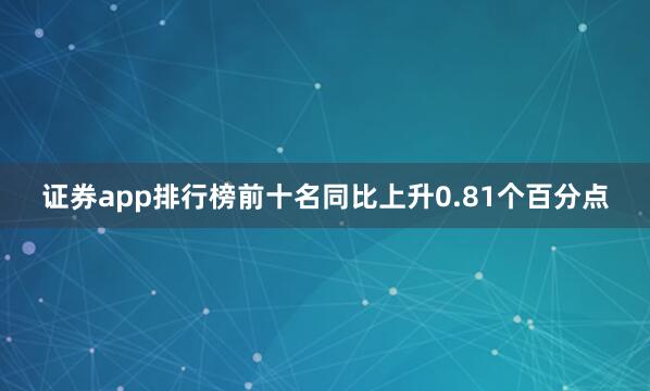 证券app排行榜前十名同比上升0.81个百分点