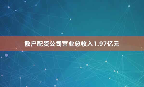 散户配资公司营业总收入1.97亿元