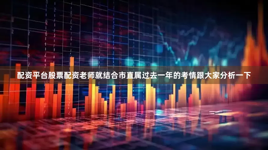 配资平台股票配资老师就结合市直属过去一年的考情跟大家分析一下
