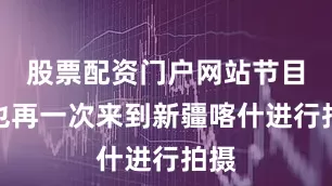 股票配资门户网站节目组也再一次来到新疆喀什进行拍摄