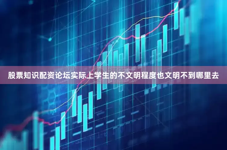 股票知识配资论坛实际上学生的不文明程度也文明不到哪里去