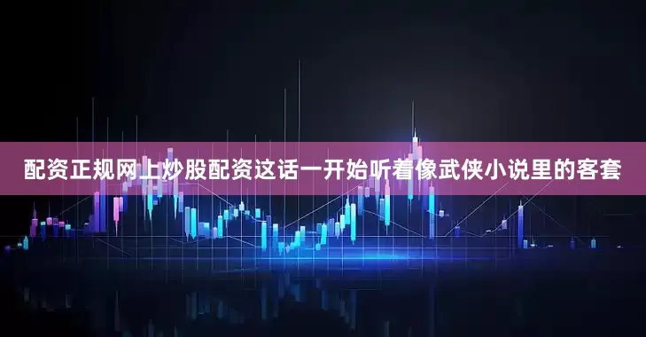 配资正规网上炒股配资这话一开始听着像武侠小说里的客套