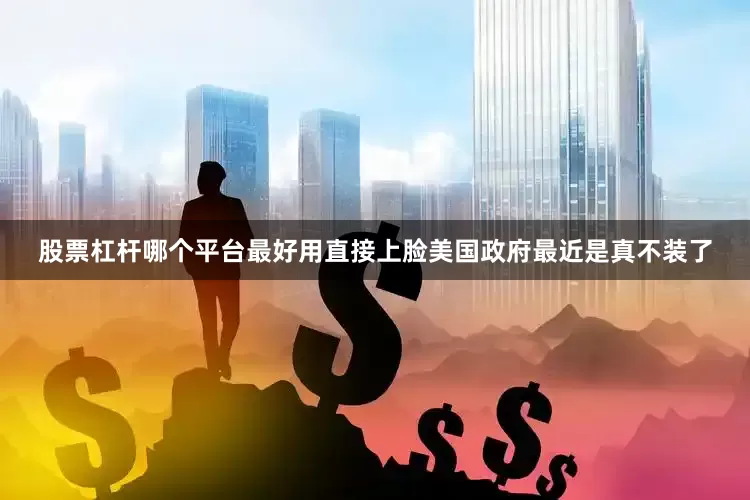 股票杠杆哪个平台最好用直接上脸美国政府最近是真不装了