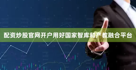 配资炒股官网开户用好国家智库和产教融合平台