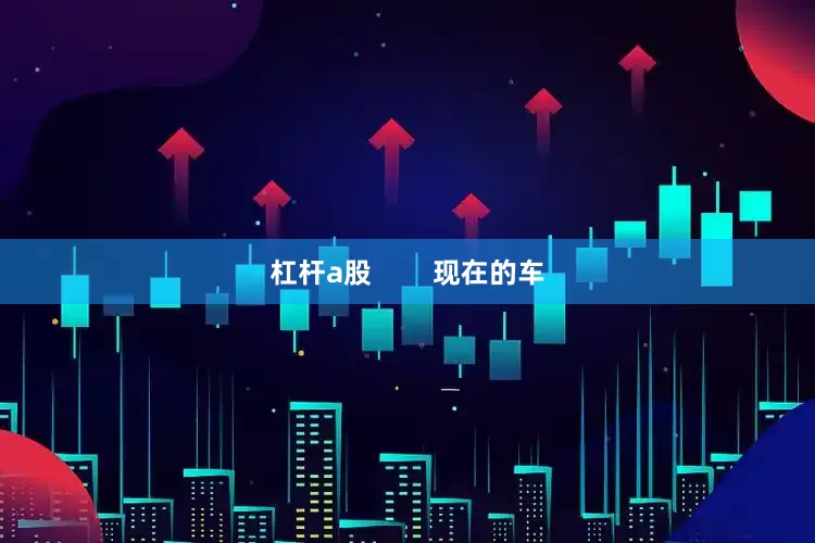 杠杆a股        现在的车