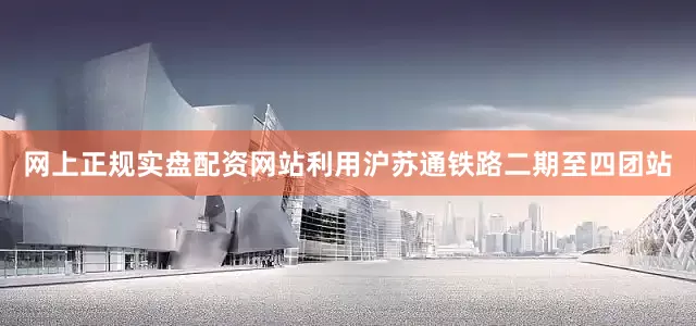 网上正规实盘配资网站利用沪苏通铁路二期至四团站