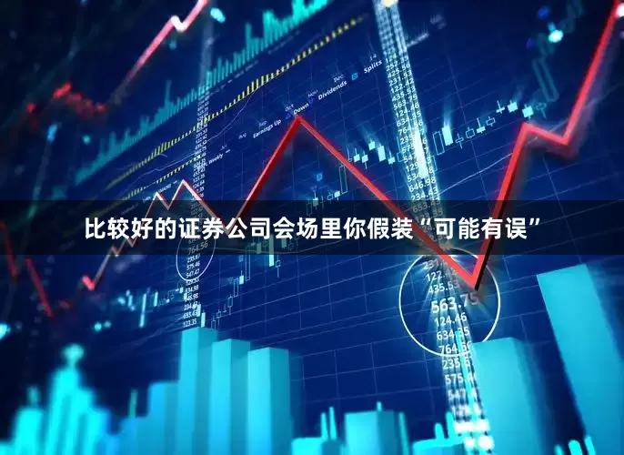 比较好的证券公司会场里你假装“可能有误”