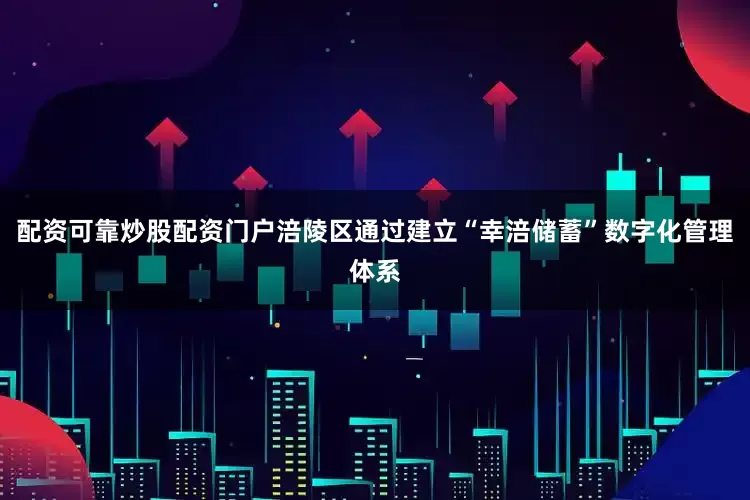 配资可靠炒股配资门户涪陵区通过建立“幸涪储蓄”数字化管理体系