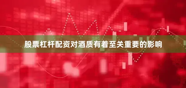 股票杠杆配资对酒质有着至关重要的影响