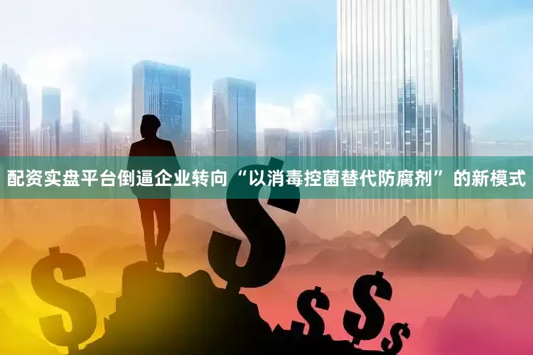 配资实盘平台倒逼企业转向 “以消毒控菌替代防腐剂” 的新模式